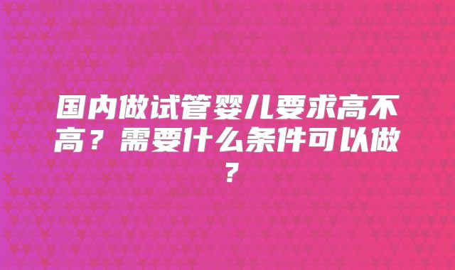 国内做试管婴儿要求高不高？需要什么条件可以做？