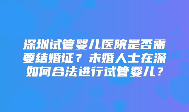 深圳试管婴儿医院是否需要结婚证?未婚人士在深如何合法进行试管婴儿?