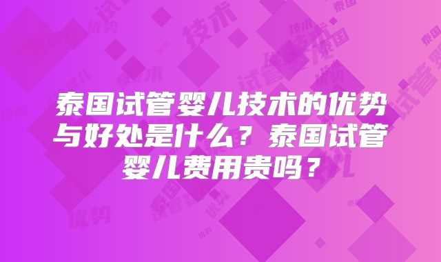 泰国试管婴儿技术的优势与好处是什么？泰国试管婴儿费用贵吗？