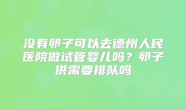 没有卵子可以去德州人民医院做试管婴儿吗?卵子供需要排队吗