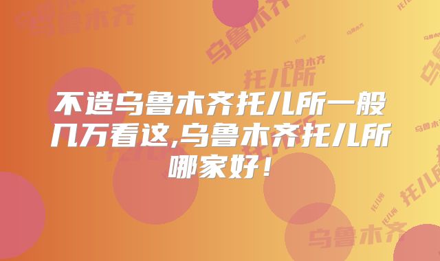 不造乌鲁木齐托儿所一般几万看这,乌鲁木齐托儿所哪家好！