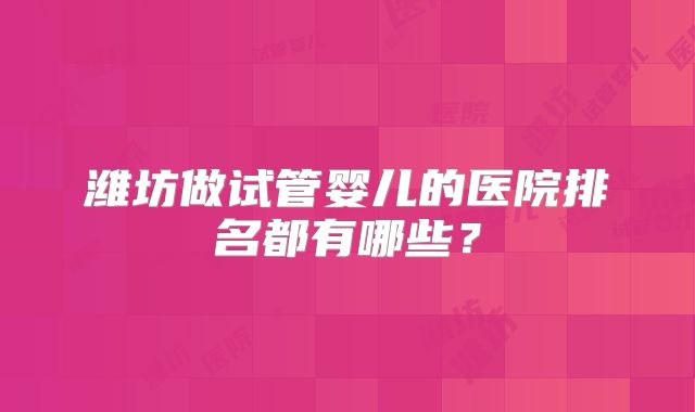 潍坊做试管婴儿的医院排名都有哪些?