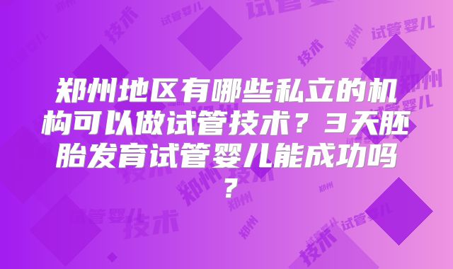 郑州地区有哪些私立的机构可以做试管技术？3天胚胎发育试管婴儿能成功吗？