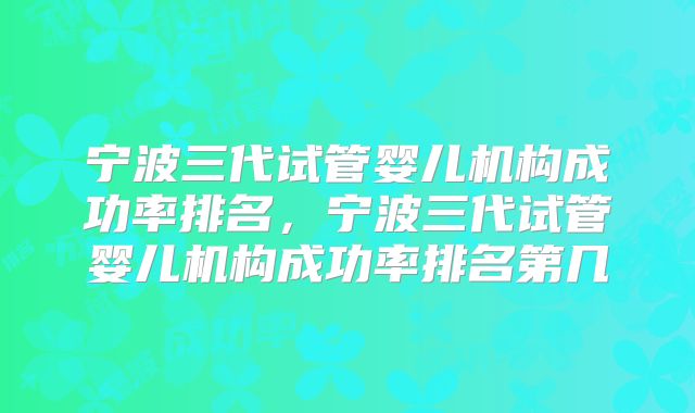 宁波三代试管婴儿机构成功率排名，宁波三代试管婴儿机构成功率排名第几