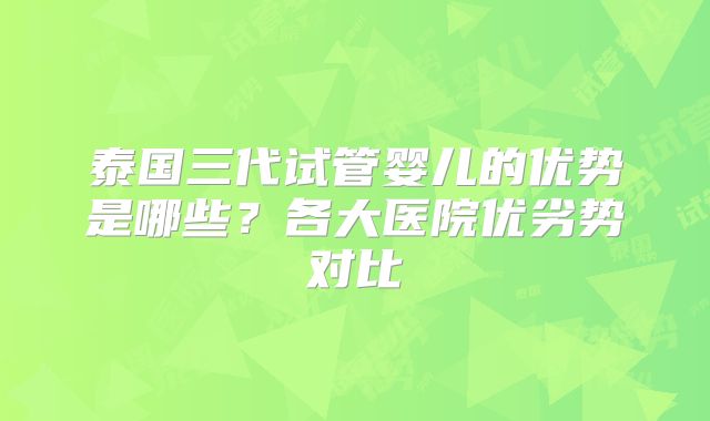 泰国三代试管婴儿的优势是哪些？各大医院优劣势对比