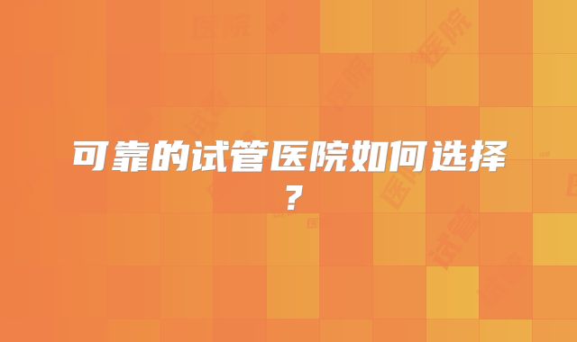可靠的试管医院如何选择？