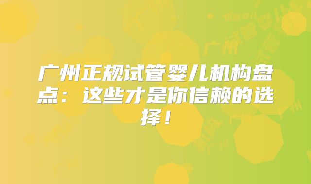 广州正规试管婴儿机构盘点：这些才是你信赖的选择！