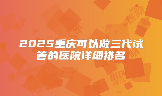 2025重庆可以做三代试管的医院详细排名