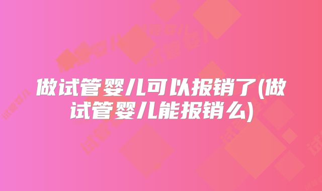 做试管婴儿可以报销了(做试管婴儿能报销么)