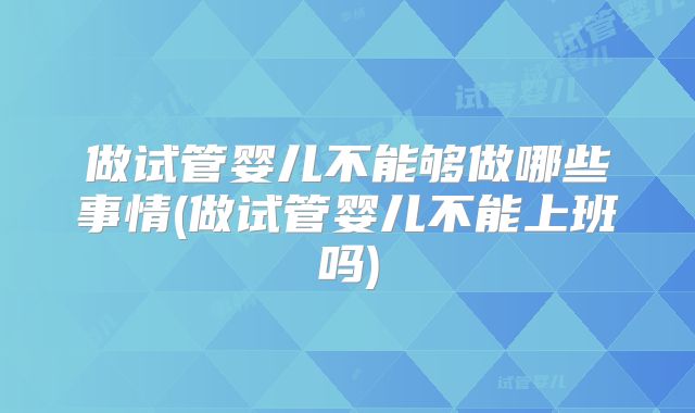 做试管婴儿不能够做哪些事情(做试管婴儿不能上班吗)