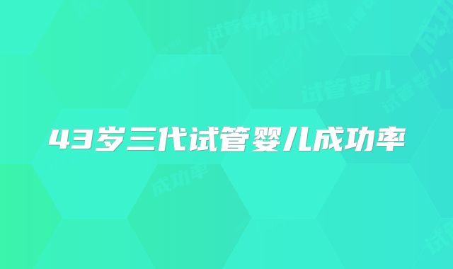 43岁三代试管婴儿成功率