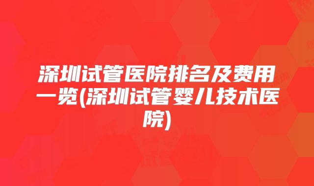 深圳试管医院排名及费用一览(深圳试管婴儿技术医院)
