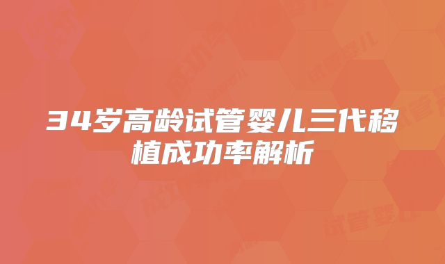 34岁高龄试管婴儿三代移植成功率解析