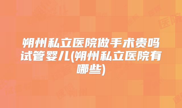 朔州私立医院做手术贵吗试管婴儿(朔州私立医院有哪些)