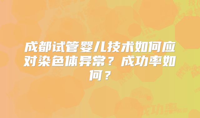 成都试管婴儿技术如何应对染色体异常？成功率如何？