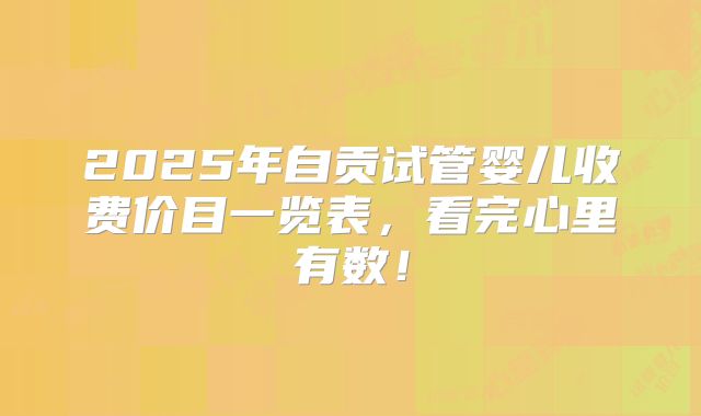 2025年自贡试管婴儿收费价目一览表，看完心里有数！