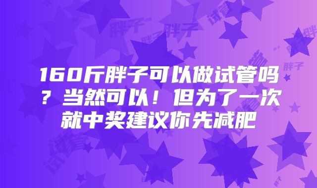 160斤胖子可以做试管吗?当然可以!但为了一次就中奖建议你先减肥