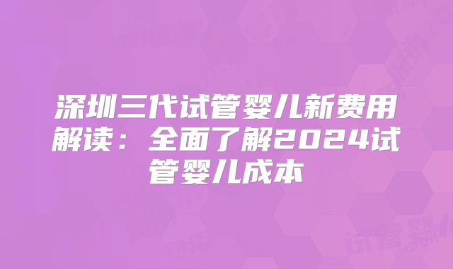深圳三代试管婴儿新费用解读：全面了解2024试管婴儿成本