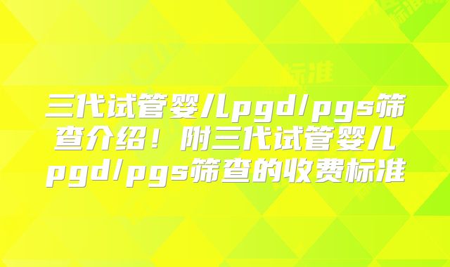 三代试管婴儿pgd/pgs筛查介绍！附三代试管婴儿pgd/pgs筛查的收费标准