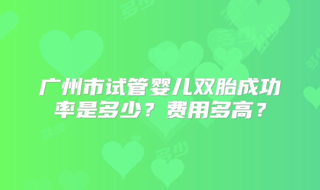 广州市试管婴儿双胎成功率是多少?费用多高?