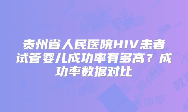 贵州省人民医院HIV患者试管婴儿成功率有多高？成功率数据对比