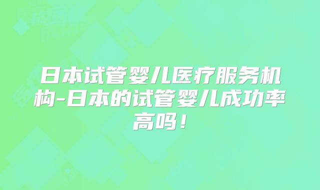 日本试管婴儿医疗服务机构-日本的试管婴儿成功率高吗！