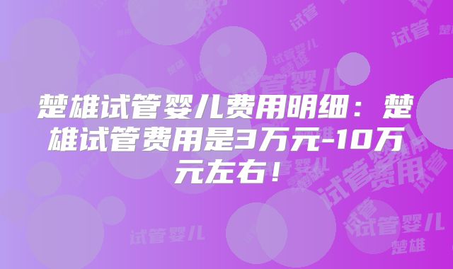 楚雄试管婴儿费用明细：楚雄试管费用是3万元-10万元左右！