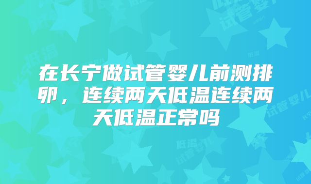 在长宁做试管婴儿前测排卵，连续两天低温连续两天低温正常吗