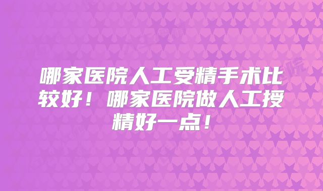 哪家医院人工受精手术比较好！哪家医院做人工授精好一点！