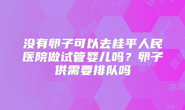 没有卵子可以去桂平人民医院做试管婴儿吗?卵子供需要排队吗