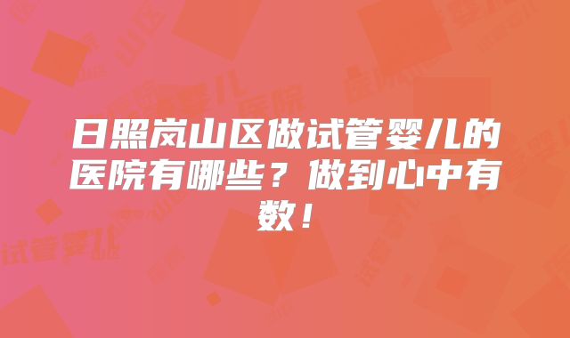日照岚山区做试管婴儿的医院有哪些？做到心中有数！