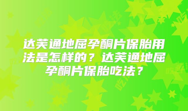 达芙通地屈孕酮片保胎用法是怎样的？达芙通地屈孕酮片保胎吃法？
