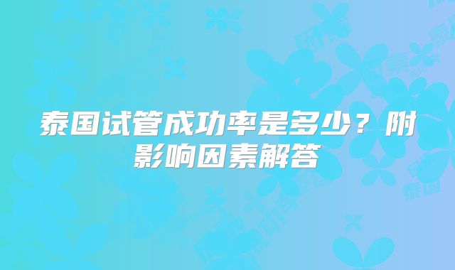 泰国试管成功率是多少?附影响因素解答