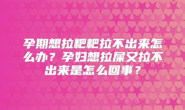孕期想拉粑粑拉不出来怎么办？孕妇想拉屎又拉不出来是怎么回事？