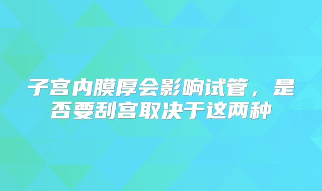 子宫内膜厚会影响试管,是否要刮宫取决于这两种