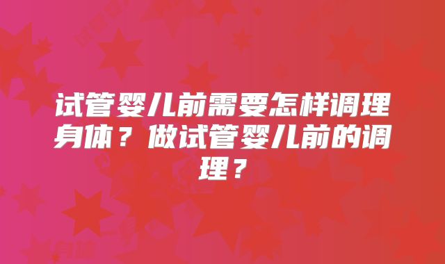试管婴儿前需要怎样调理身体？做试管婴儿前的调理？