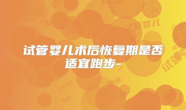 试管婴儿术后恢复期是否适宜跑步-