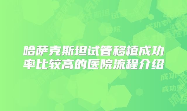 哈萨克斯坦试管移植成功率比较高的医院流程介绍