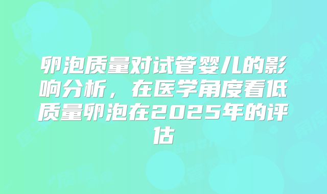 卵泡质量对试管婴儿的影响分析，在医学角度看低质量卵泡在2025年的评估