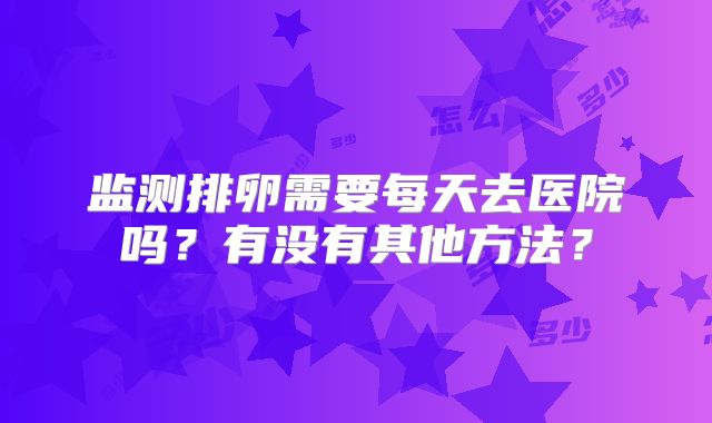 监测排卵需要每天去医院吗？有没有其他方法？