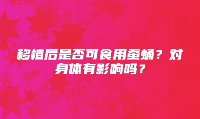 移植后是否可食用蚕蛹？对身体有影响吗？