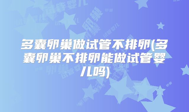 多囊卵巢做试管不排卵(多囊卵巢不排卵能做试管婴儿吗)