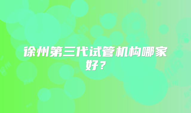 徐州第三代试管机构哪家好?
