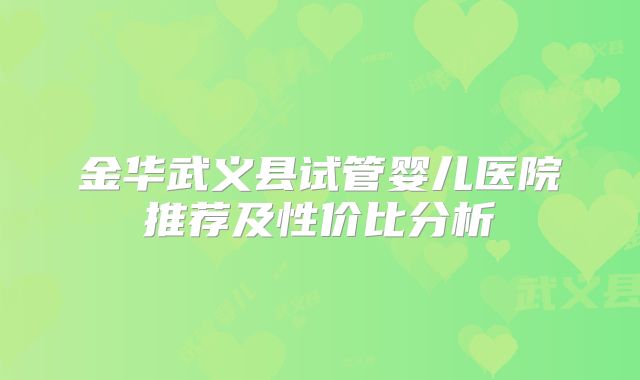 金华武义县试管婴儿医院推荐及性价比分析