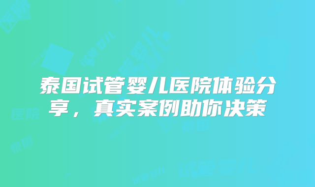 泰国试管婴儿医院体验分享,真实案例助你决策