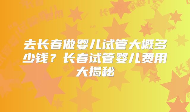 去长春做婴儿试管大概多少钱?长春试管婴儿费用大揭秘
