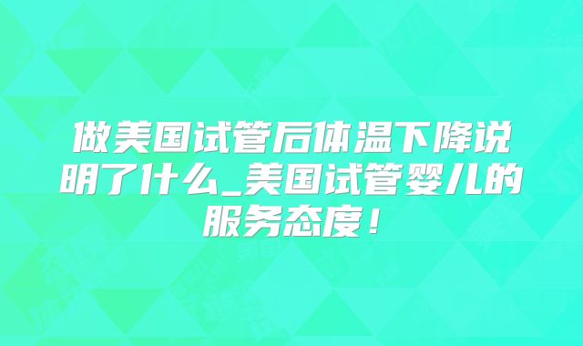 做美国试管后体温下降说明了什么_美国试管婴儿的服务态度！