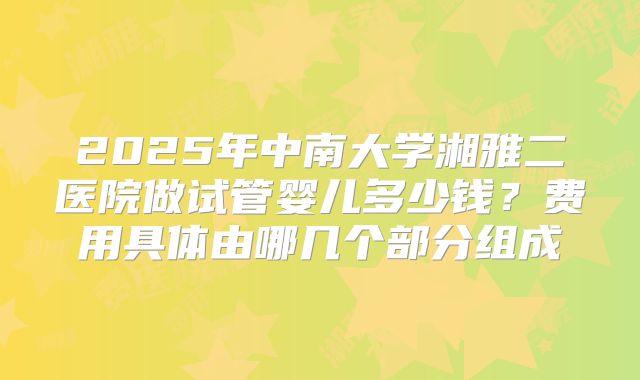 2025年中南大学湘雅二医院做试管婴儿多少钱？费用具体由哪几个部分组成