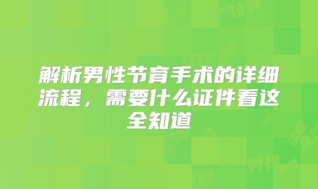 解析男性节育手术的详细流程，需要什么证件看这全知道