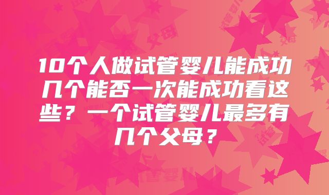 10个人做试管婴儿能成功几个能否一次能成功看这些?一个试管婴儿最多有几个父母?